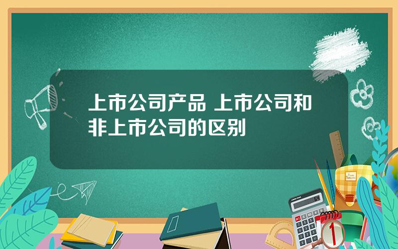 上市公司产品 上市公司和非上市公司的区别